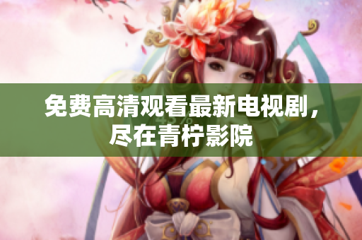 免费高清观看最新电视剧，尽在青柠影院