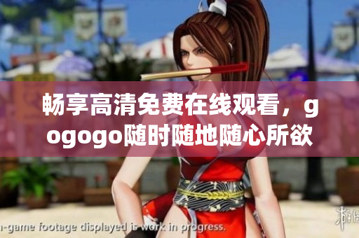 畅享高清免费在线观看，gogogo随时随地随心所欲