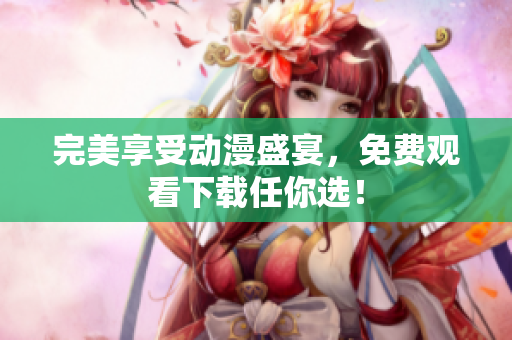 完美享受动漫盛宴，免费观看下载任你选！