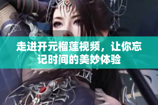 走进开元榴莲视频，让你忘记时间的美妙体验