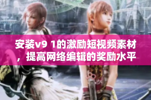 安装v9 1的激励短视频素材，提高网络编辑的奖励水平！