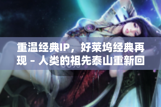 重温经典IP，好莱坞经典再现 – 人类的祖先泰山重新回来了！