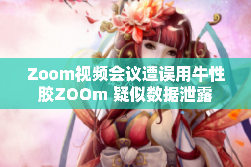 Zoom视频会议遭误用牛性胶ZOOm 疑似数据泄露