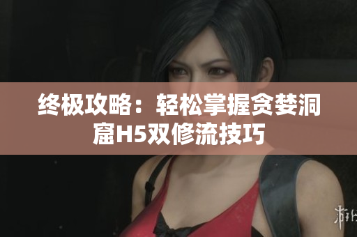 终极攻略：轻松掌握贪婪洞窟H5双修流技巧