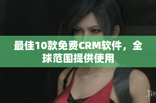 最佳10款免费CRM软件，全球范围提供使用