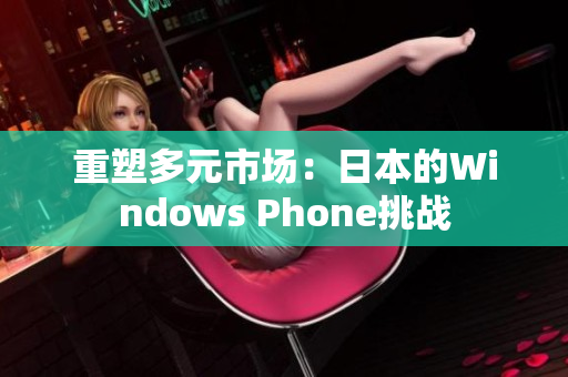 重塑多元市场：日本的Windows Phone挑战