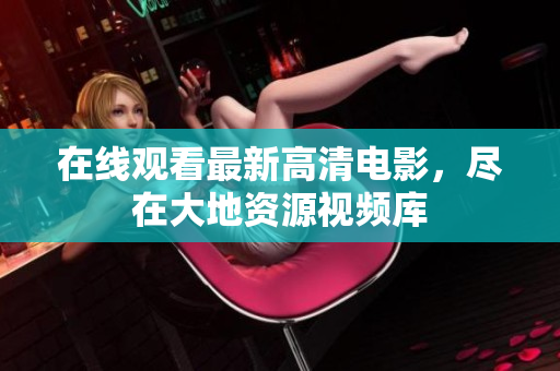 在线观看最新高清电影，尽在大地资源视频库