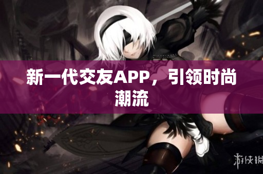 新一代交友APP，引领时尚潮流