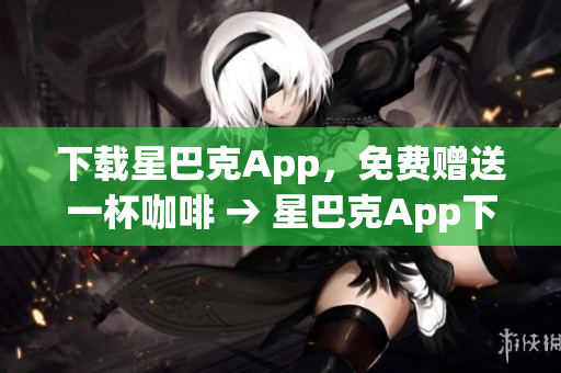 下载星巴克App，免费赠送一杯咖啡 → 星巴克App下载，即享免费咖啡赠送