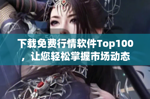 下载免费行情软件Top100，让您轻松掌握市场动态