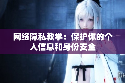 网络隐私教学：保护你的个人信息和身份安全