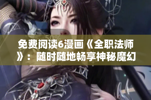 免费阅读6漫画《全职法师》：随时随地畅享神秘魔幻世界！