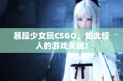 暴躁少女玩CSGO，如此惊人的游戏天赋！