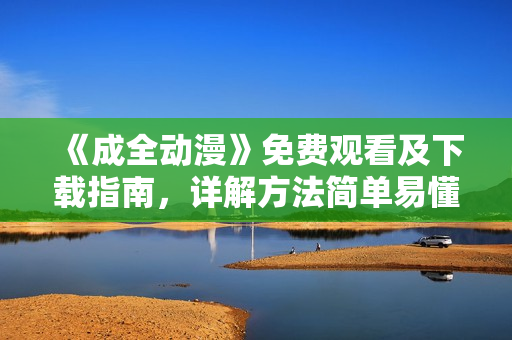 《成全动漫》免费观看及下载指南，详解方法简单易懂