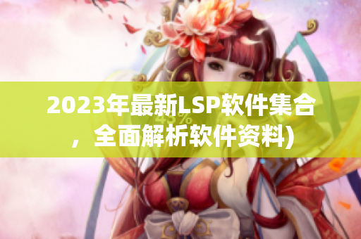 2023年最新LSP软件集合，全面解析软件资料)