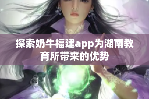 探索奶牛福建app为湖南教育所带来的优势