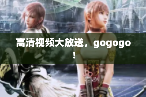 高清视频大放送，gogogo！
