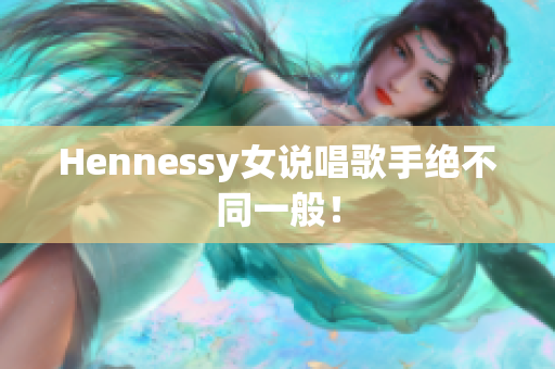Hennessy女说唱歌手绝不同一般！