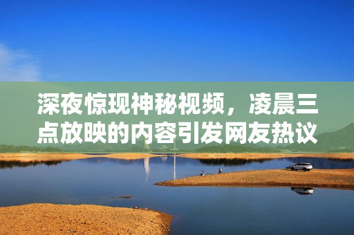 深夜惊现神秘视频，凌晨三点放映的内容引发网友热议！