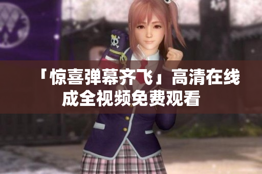 「惊喜弹幕齐飞」高清在线成全视频免费观看