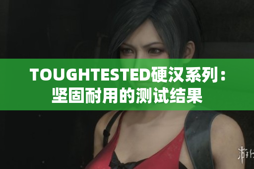 TOUGHTESTED硬汉系列：坚固耐用的测试结果