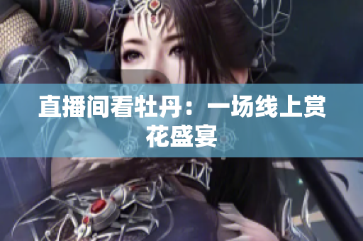 直播间看牡丹：一场线上赏花盛宴