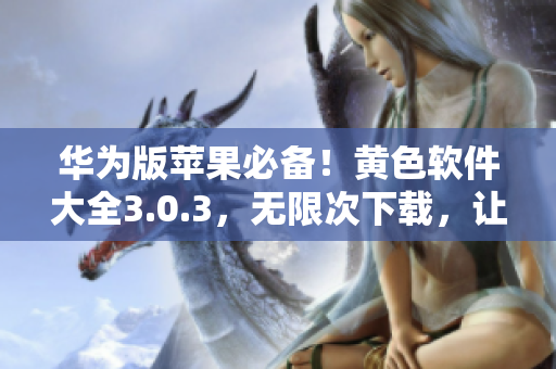 华为版苹果必备！黄色软件大全3.0.3，无限次下载，让你畅享网络！