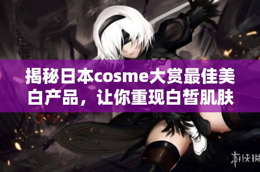 揭秘日本cosme大赏最佳美白产品，让你重现白皙肌肤