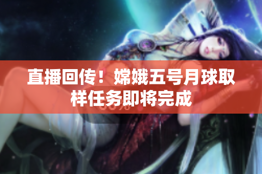 直播回传！嫦娥五号月球取样任务即将完成