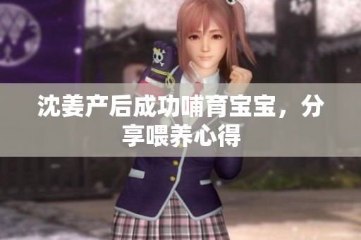 沈姜产后成功哺育宝宝，分享喂养心得