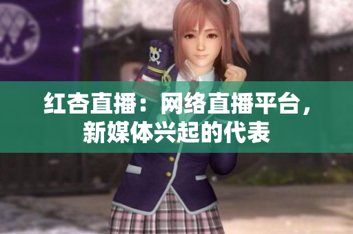 红杏直播：网络直播平台，新媒体兴起的代表