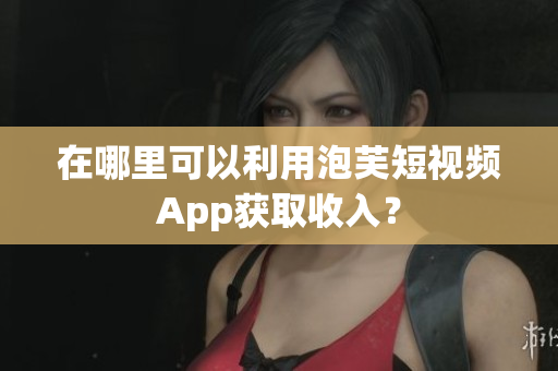 在哪里可以利用泡芙短视频App获取收入？