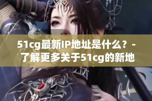 51cg最新IP地址是什么？- 了解更多关于51cg的新地址