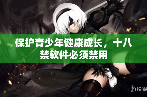 保护青少年健康成长，十八禁软件必须禁用