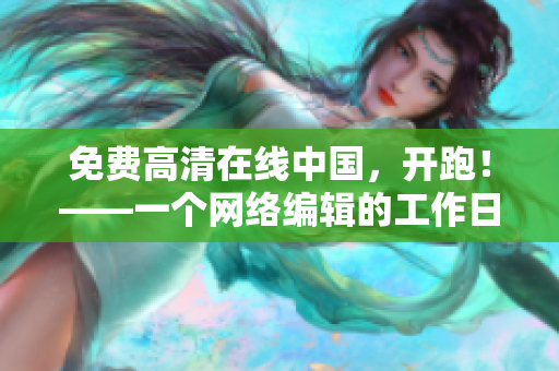 免费高清在线中国，开跑！——一个网络编辑的工作日常