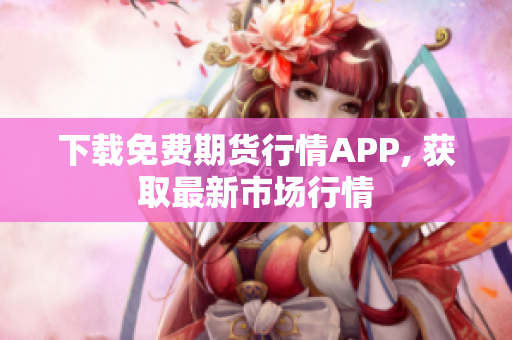 下载免费期货行情APP, 获取最新市场行情