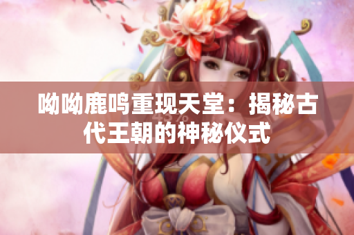 呦呦鹿鸣重现天堂：揭秘古代王朝的神秘仪式