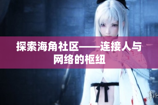 探索海角社区——连接人与网络的枢纽