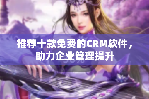 推荐十款免费的CRM软件，助力企业管理提升