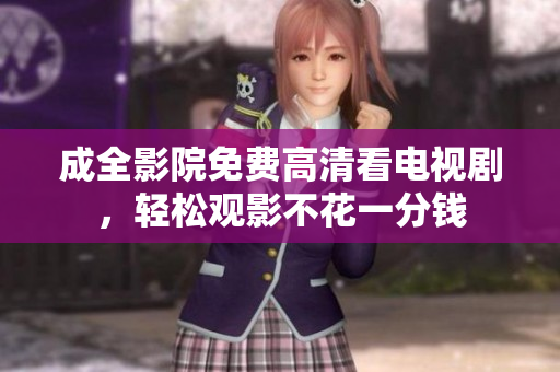 成全影院免费高清看电视剧，轻松观影不花一分钱