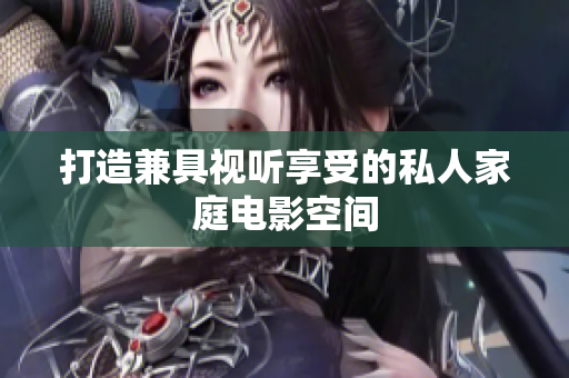 打造兼具视听享受的私人家庭电影空间