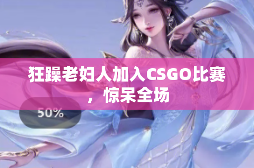 狂躁老妇人加入CSGO比赛，惊呆全场