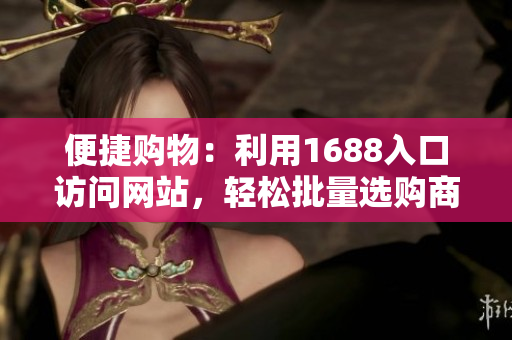 便捷购物：利用1688入口访问网站，轻松批量选购商品