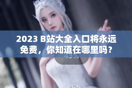 2023 B站大全入口将永远免费，你知道在哪里吗？