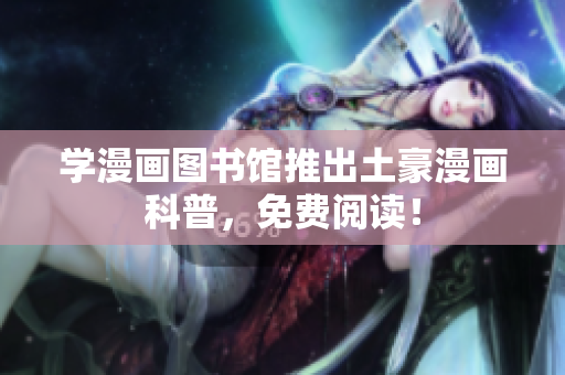 学漫画图书馆推出土豪漫画科普，免费阅读！