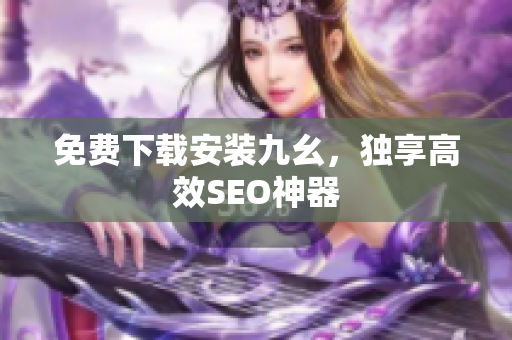 免费下载安装九幺，独享高效SEO神器