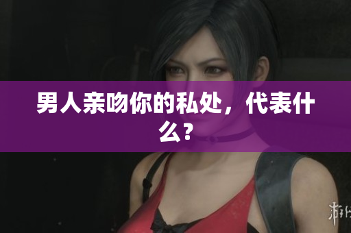 男人亲吻你的私处，代表什么？
