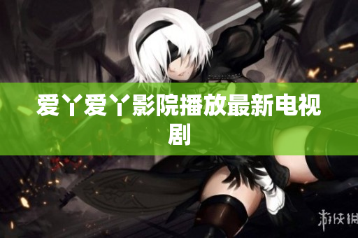 爱丫爱丫影院播放最新电视剧