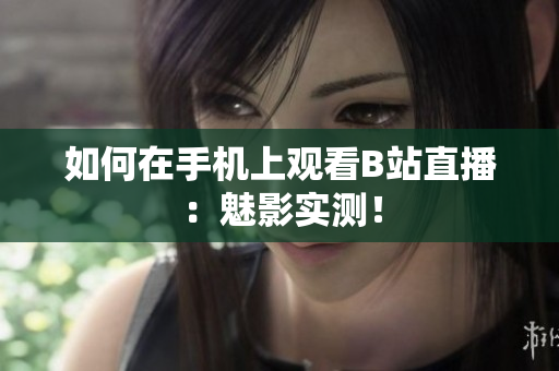 如何在手机上观看B站直播：魅影实测！