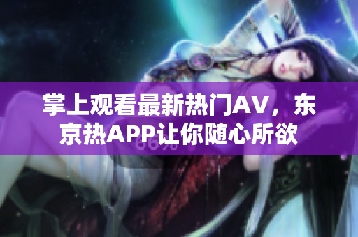 掌上观看最新热门AV，东京热APP让你随心所欲